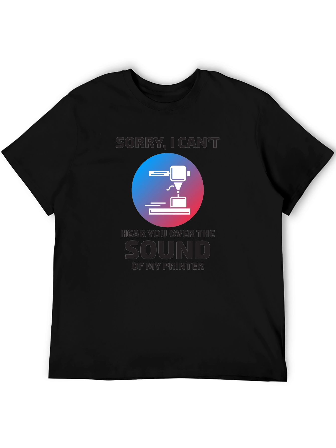 3D Printer T-Shirt - Sorry Cant Hear You