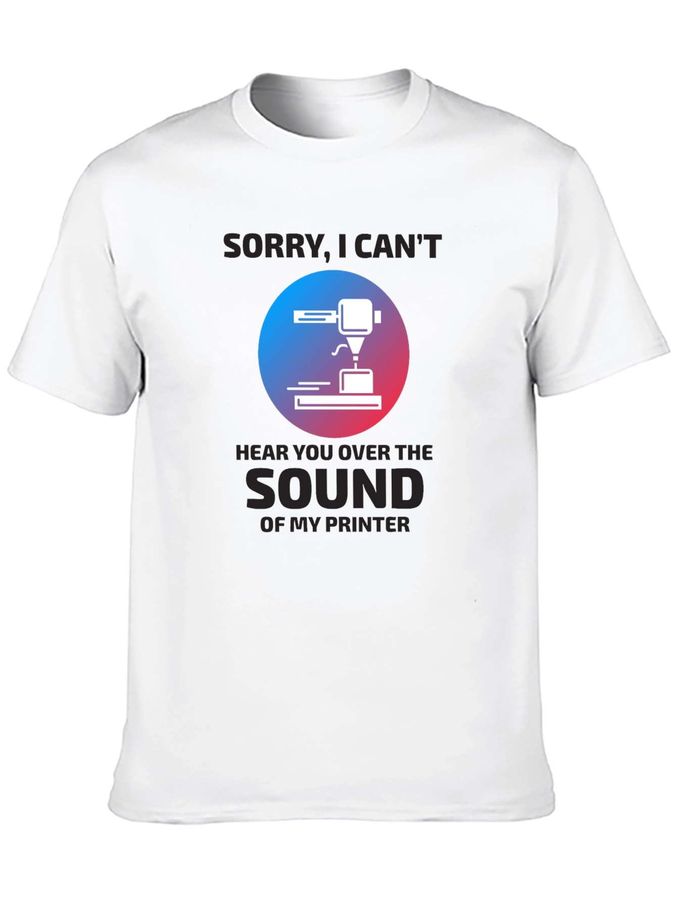 3D Printer T-Shirt - Sorry Cant Hear You