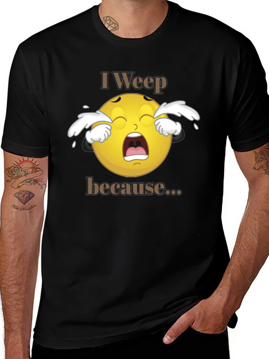 I Weep Because T-Shirt - Funny Graphic Tee